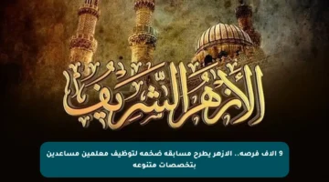 9 آلاف فرصة.. الأزهر يطرح مسابقة ضخمة لتوظيف معلمين مساعدين بتخصصات متنوعة